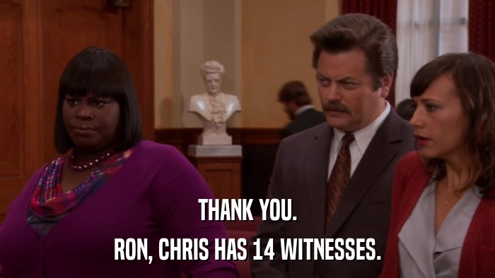 THANK YOU. RON, CHRIS HAS 14 WITNESSES. 