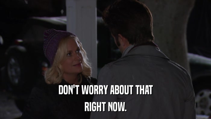 DON'T WORRY ABOUT THAT RIGHT NOW. 