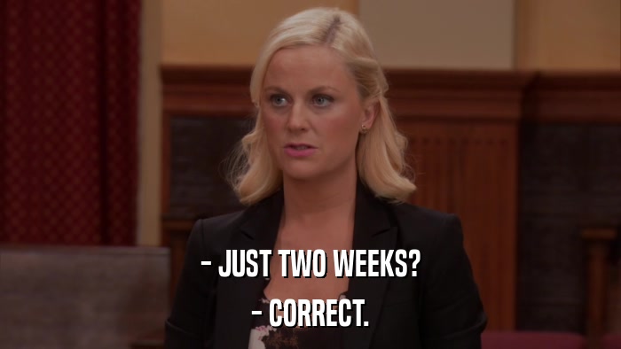 - JUST TWO WEEKS? - CORRECT. 