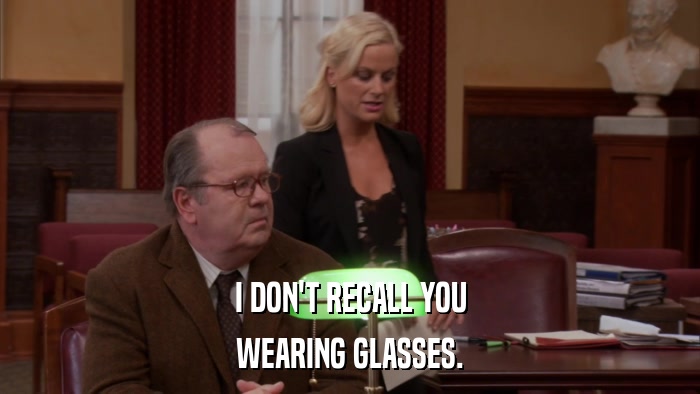 I DON'T RECALL YOU WEARING GLASSES. 
