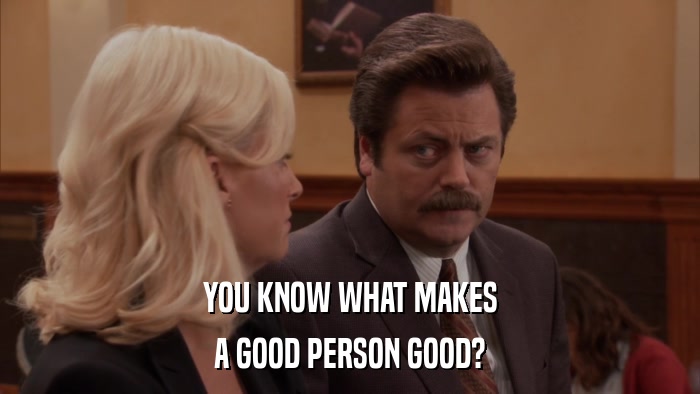 YOU KNOW WHAT MAKES A GOOD PERSON GOOD? 