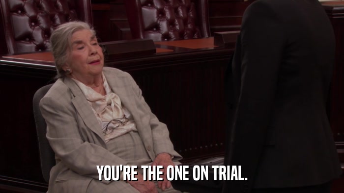 YOU'RE THE ONE ON TRIAL.  
