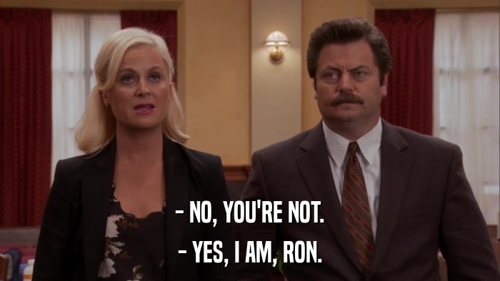 - NO, YOU'RE NOT. - YES, I AM, RON. 