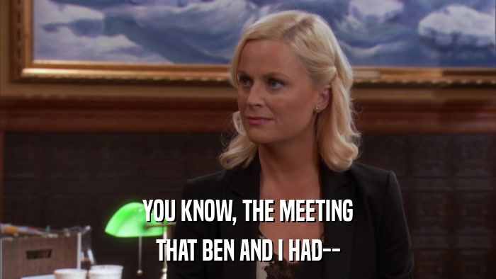 YOU KNOW, THE MEETING THAT BEN AND I HAD-- 