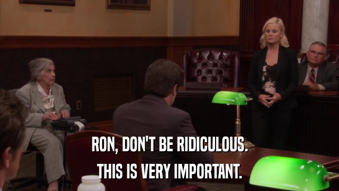 RON, DON'T BE RIDICULOUS. THIS IS VERY IMPORTANT. 