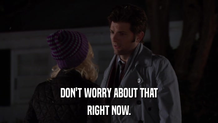 DON'T WORRY ABOUT THAT RIGHT NOW. 