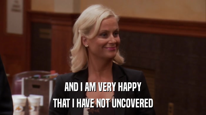 AND I AM VERY HAPPY THAT I HAVE NOT UNCOVERED 