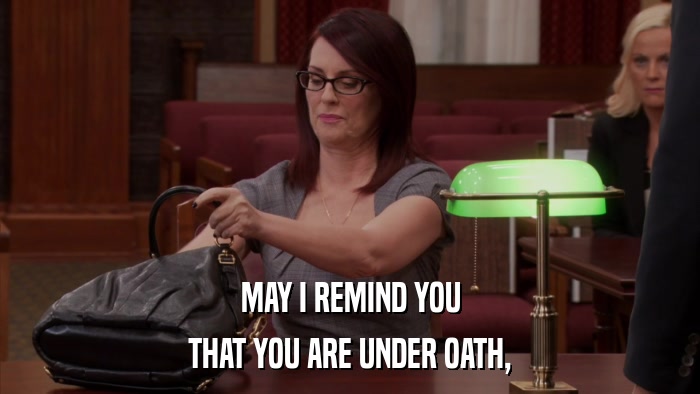 MAY I REMIND YOU THAT YOU ARE UNDER OATH, 