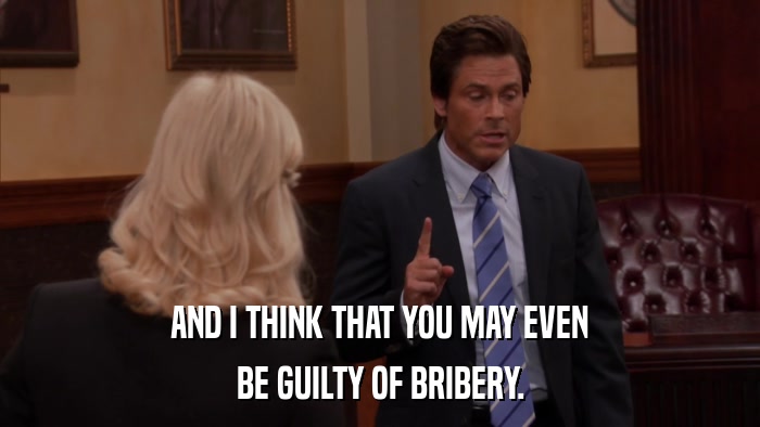 AND I THINK THAT YOU MAY EVEN BE GUILTY OF BRIBERY. 