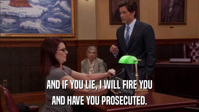 AND IF YOU LIE, I WILL FIRE YOU AND HAVE YOU PROSECUTED. 