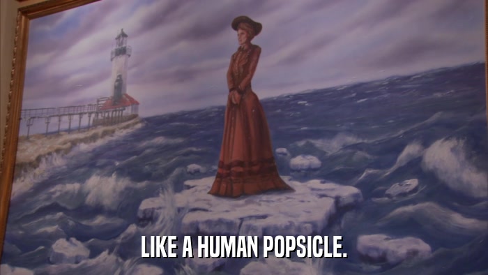 LIKE A HUMAN POPSICLE.  
