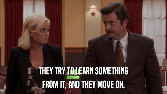 THEY TRY TO LEARN SOMETHING FROM IT, AND THEY MOVE ON. 