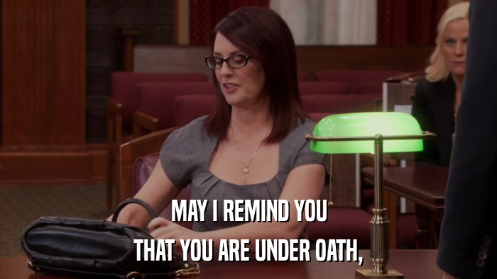 MAY I REMIND YOU THAT YOU ARE UNDER OATH, 