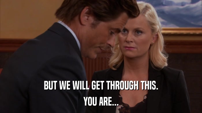 BUT WE WILL GET THROUGH THIS. YOU ARE... 