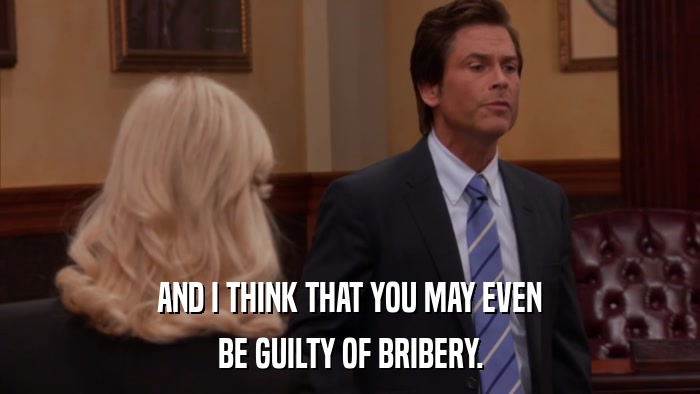AND I THINK THAT YOU MAY EVEN BE GUILTY OF BRIBERY. 