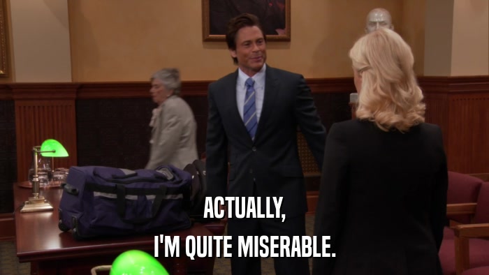 ACTUALLY, I'M QUITE MISERABLE. 