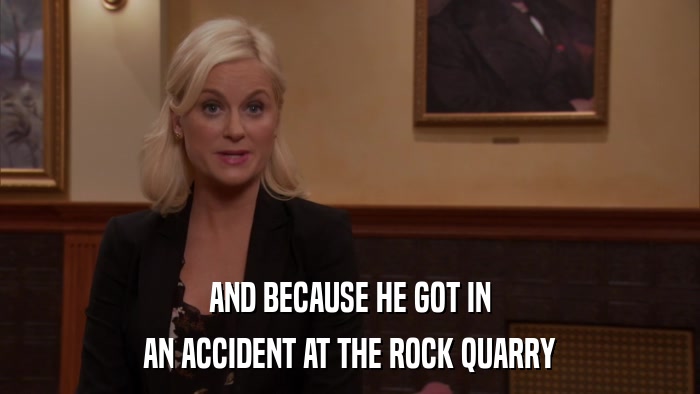 AND BECAUSE HE GOT IN AN ACCIDENT AT THE ROCK QUARRY 