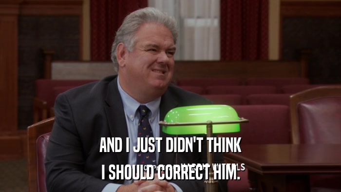 AND I JUST DIDN'T THINK I SHOULD CORRECT HIM. 