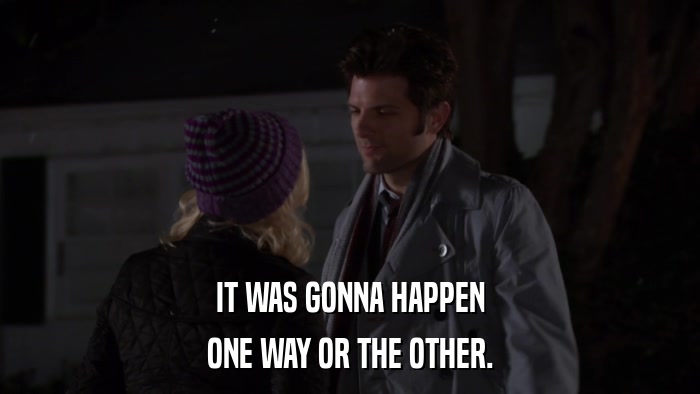 IT WAS GONNA HAPPEN ONE WAY OR THE OTHER. 