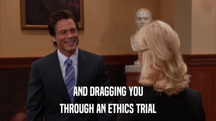 AND DRAGGING YOU THROUGH AN ETHICS TRIAL 