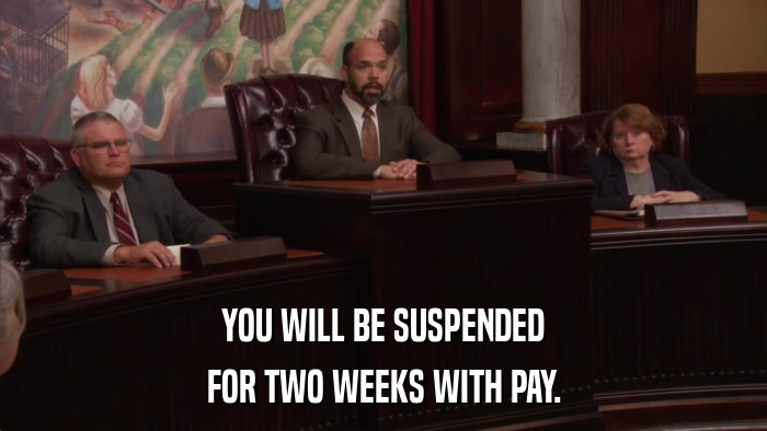 YOU WILL BE SUSPENDED FOR TWO WEEKS WITH PAY. 