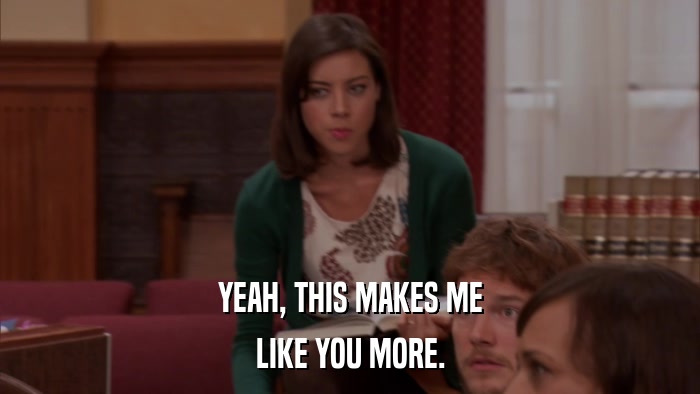 YEAH, THIS MAKES ME LIKE YOU MORE. 