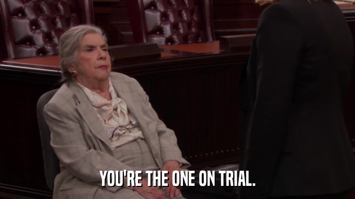 YOU'RE THE ONE ON TRIAL.  