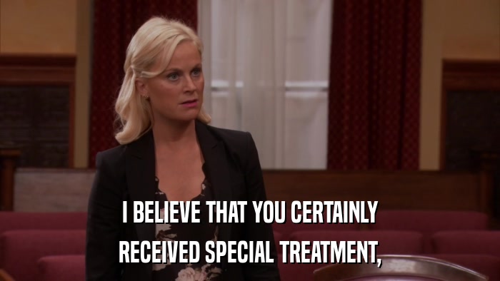 I BELIEVE THAT YOU CERTAINLY RECEIVED SPECIAL TREATMENT, 