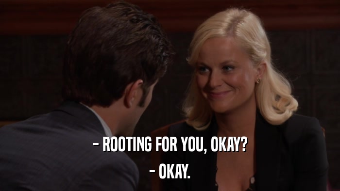 - ROOTING FOR YOU, OKAY? - OKAY. 