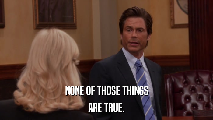 NONE OF THOSE THINGS ARE TRUE. 