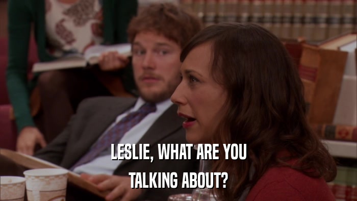 LESLIE, WHAT ARE YOU TALKING ABOUT? 