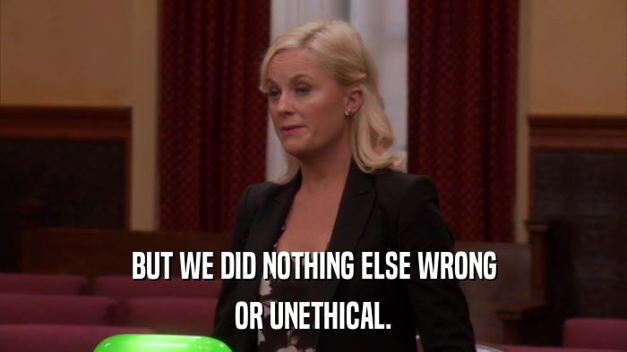 BUT WE DID NOTHING ELSE WRONG OR UNETHICAL. 
