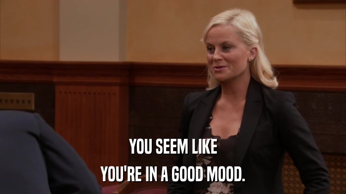 YOU SEEM LIKE YOU'RE IN A GOOD MOOD. 