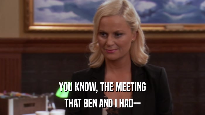 YOU KNOW, THE MEETING THAT BEN AND I HAD-- 