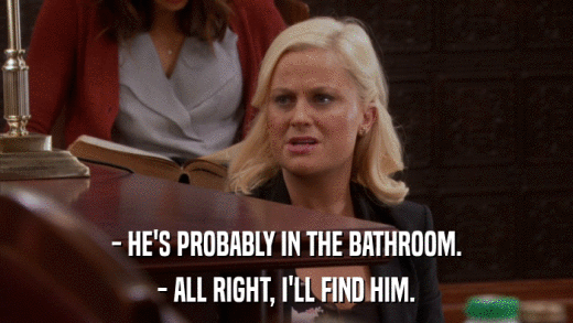 - HE'S PROBABLY IN THE BATHROOM. - ALL RIGHT, I'LL FIND HIM. 
