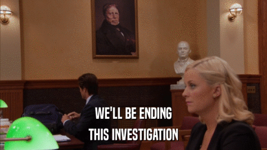 WE'LL BE ENDING THIS INVESTIGATION 