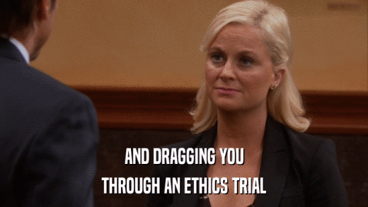AND DRAGGING YOU THROUGH AN ETHICS TRIAL 