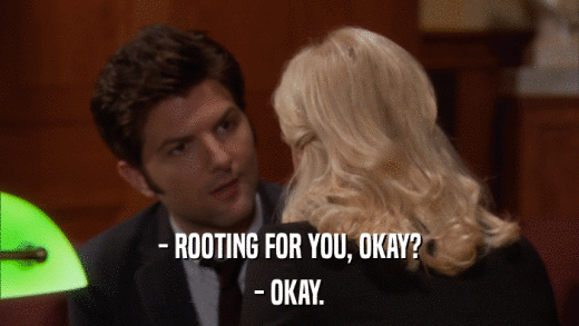 - ROOTING FOR YOU, OKAY? - OKAY. 