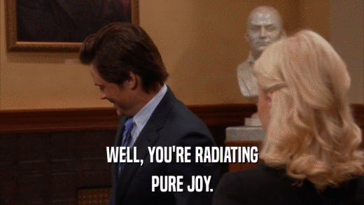 WELL, YOU'RE RADIATING PURE JOY. 