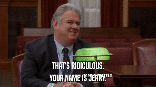 THAT'S RIDICULOUS. YOUR NAME IS JERRY. 