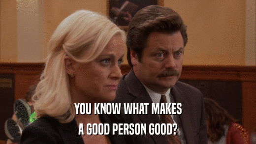 YOU KNOW WHAT MAKES A GOOD PERSON GOOD? 