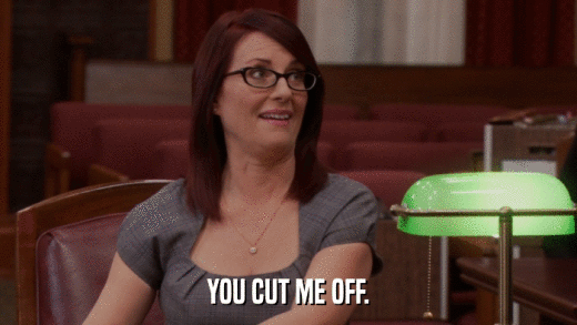 YOU CUT ME OFF.  