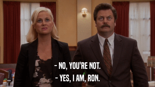 - NO, YOU'RE NOT. - YES, I AM, RON. 