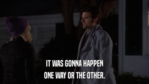 IT WAS GONNA HAPPEN ONE WAY OR THE OTHER. 