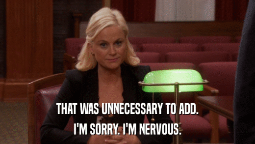 THAT WAS UNNECESSARY TO ADD. I'M SORRY. I'M NERVOUS. 