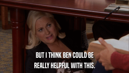 BUT I THINK BEN COULD BE REALLY HELPFUL WITH THIS. 