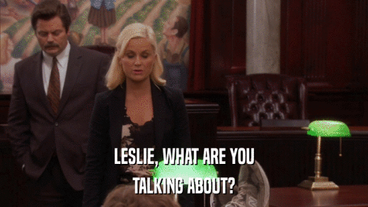 LESLIE, WHAT ARE YOU TALKING ABOUT? 