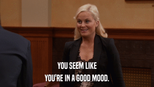 YOU SEEM LIKE YOU'RE IN A GOOD MOOD. 