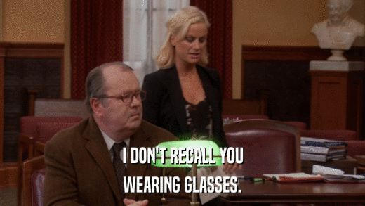 I DON'T RECALL YOU WEARING GLASSES. 