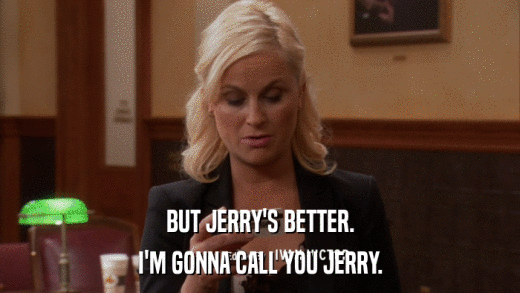 BUT JERRY'S BETTER. I'M GONNA CALL YOU JERRY. 